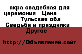акра свадебная для церемонии › Цена ­ 15 000 - Тульская обл. Свадьба и праздники » Другое   